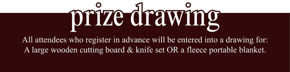 Prize Drawing! All attendees who register in advance will be entered into a drawing for: A large wooden cutting board & knife set OR a fleece portable blanket.